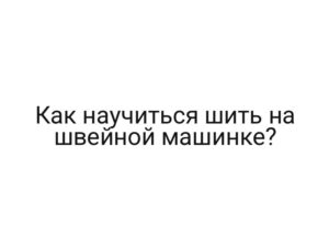 Как научиться шить на швейной машинке?