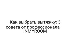 Как выбрать вытяжку: 3 совета от профессионала — INMYROOM