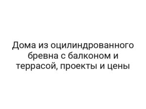 Дома из оцилиндрованного бревна с балконом и террасой, проекты и цены