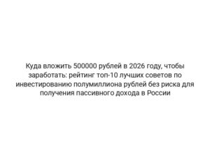 Куда вложить 500000 рублей в 2026 году, чтобы заработать: рейтинг топ-10 лучших советов по инвестированию полумиллиона рублей без риска для получения пассивного дохода в России